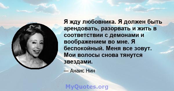 Я жду любовника. Я должен быть арендовать, разорвать и жить в соответствии с демонами и воображением во мне. Я беспокойный. Меня все зовут. Мои волосы снова тянутся звездами.