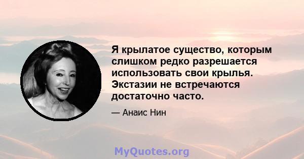 Я крылатое существо, которым слишком редко разрешается использовать свои крылья. Экстазии не встречаются достаточно часто.