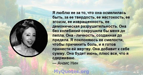 Я люблю ее за то, что она осмелилась быть, за ее твердость, ее жестокость, ее эгоизм, ее извращенность, ее демоническая разрушительность. Она без колебаний сокрушила бы меня до пепла. Она - личность, созданная до