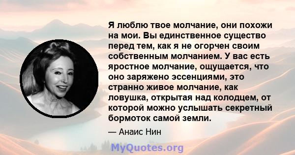 Я люблю твое молчание, они похожи на мои. Вы единственное существо перед тем, как я не огорчен своим собственным молчанием. У вас есть яростное молчание, ощущается, что оно заряжено эссенциями, это странно живое