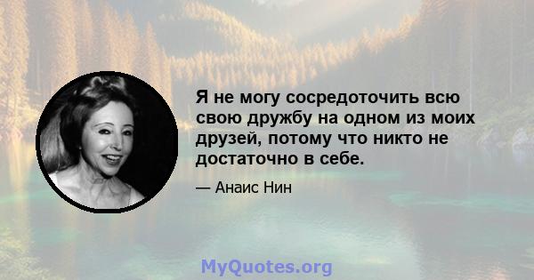 Я не могу сосредоточить всю свою дружбу на одном из моих друзей, потому что никто не достаточно в себе.