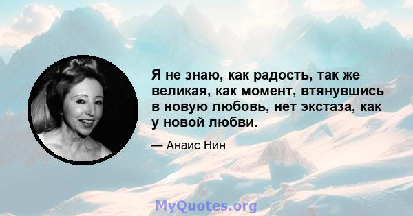 Я не знаю, как радость, так же великая, как момент, втянувшись в новую любовь, нет экстаза, как у новой любви.