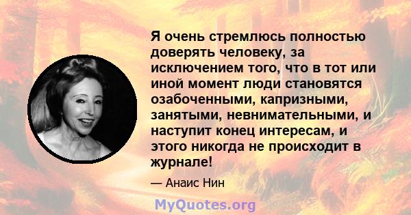 Я очень стремлюсь полностью доверять человеку, за исключением того, что в тот или иной момент люди становятся озабоченными, капризными, занятыми, невнимательными, и наступит конец интересам, и этого никогда не