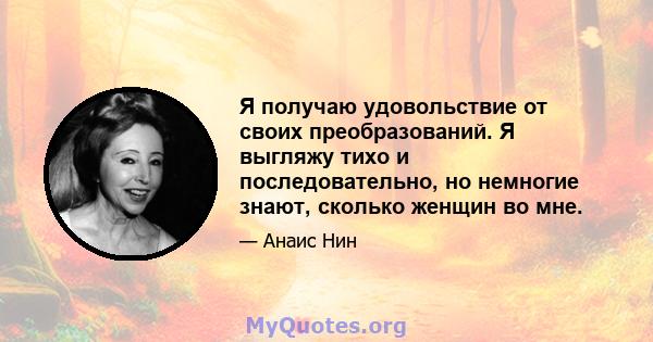 Я получаю удовольствие от своих преобразований. Я выгляжу тихо и последовательно, но немногие знают, сколько женщин во мне.