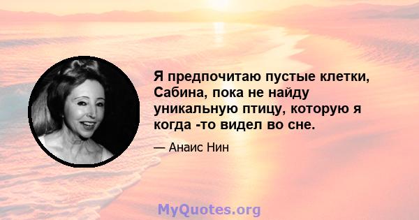 Я предпочитаю пустые клетки, Сабина, пока не найду уникальную птицу, которую я когда -то видел во сне.