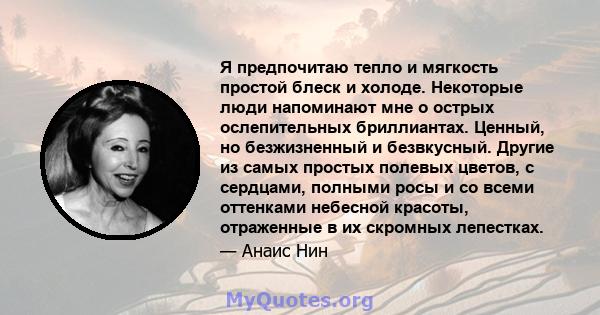 Я предпочитаю тепло и мягкость простой блеск и холоде. Некоторые люди напоминают мне о острых ослепительных бриллиантах. Ценный, но безжизненный и безвкусный. Другие из самых простых полевых цветов, с сердцами, полными