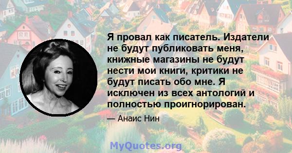 Я провал как писатель. Издатели не будут публиковать меня, книжные магазины не будут нести мои книги, критики не будут писать обо мне. Я исключен из всех антологий и полностью проигнорирован.