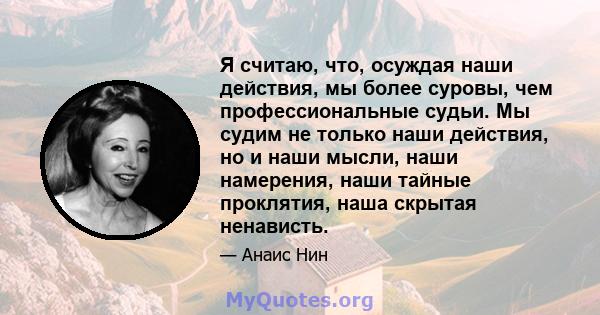 Я считаю, что, осуждая наши действия, мы более суровы, чем профессиональные судьи. Мы судим не только наши действия, но и наши мысли, наши намерения, наши тайные проклятия, наша скрытая ненависть.