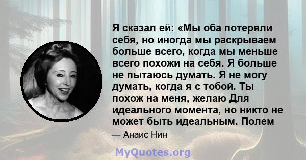 Я сказал ей: «Мы оба потеряли себя, но иногда мы раскрываем больше всего, когда мы меньше всего похожи на себя. Я больше не пытаюсь думать. Я не могу думать, когда я с тобой. Ты похож на меня, желаю Для идеального