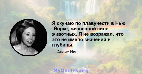 Я скучаю по плавучести в Нью -Йорке, жизненной силе животных. Я не возражал, что это не имело значения и глубины.