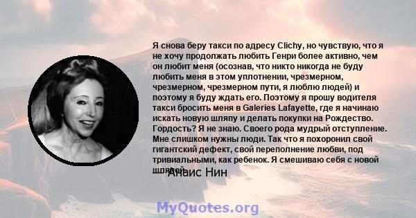 Я снова беру такси по адресу Clichy, но чувствую, что я не хочу продолжать любить Генри более активно, чем он любит меня (осознав, что никто никогда не буду любить меня в этом уплотнении, чрезмерном, чрезмерном,