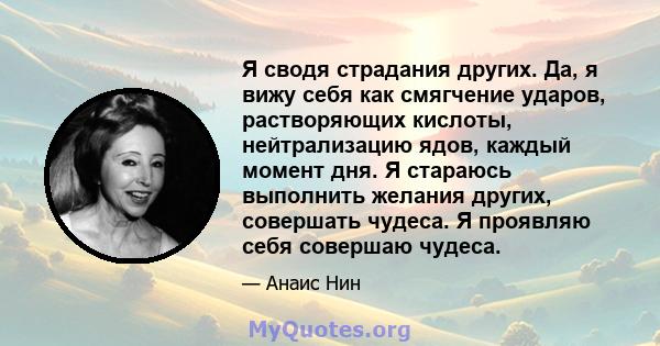 Я сводя страдания других. Да, я вижу себя как смягчение ударов, растворяющих кислоты, нейтрализацию ядов, каждый момент дня. Я стараюсь выполнить желания других, совершать чудеса. Я проявляю себя совершаю чудеса.