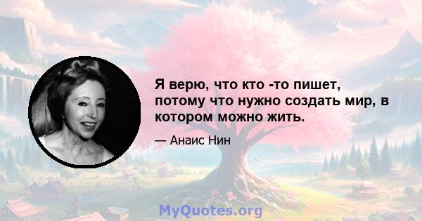 Я верю, что кто -то пишет, потому что нужно создать мир, в котором можно жить.