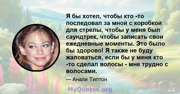 Я бы хотел, чтобы кто -то последовал за мной с коробкой для стрелы, чтобы у меня был саундтрек, чтобы записать свои ежедневные моменты. Это было бы здорово! Я также не буду жаловаться, если бы у меня кто -то сделал