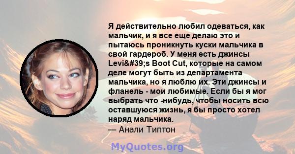 Я действительно любил одеваться, как мальчик, и я все еще делаю это и пытаюсь проникнуть куски мальчика в свой гардероб. У меня есть джинсы Levi's Boot Cut, которые на самом деле могут быть из департамента мальчика, 