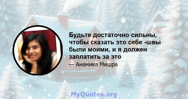 Будьте достаточно сильны, чтобы сказать это себе -швы были моими, и я должен заплатить за это