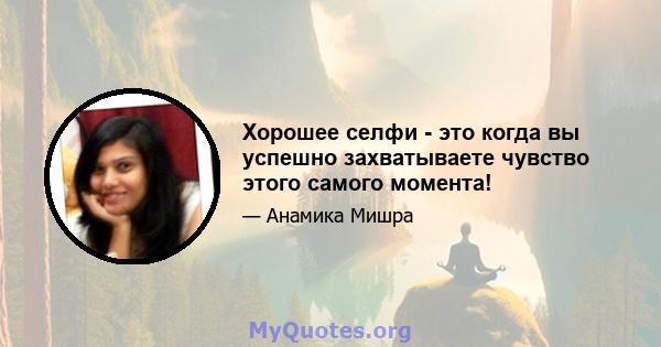 Хорошее селфи - это когда вы успешно захватываете чувство этого самого момента!