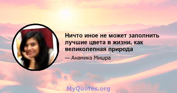 Ничто иное не может заполнить лучшие цвета в жизни, как великолепная природа