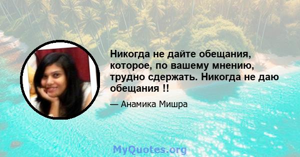 Никогда не дайте обещания, которое, по вашему мнению, трудно сдержать. Никогда не даю обещания !!