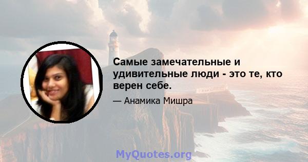 Самые замечательные и удивительные люди - это те, кто верен себе.