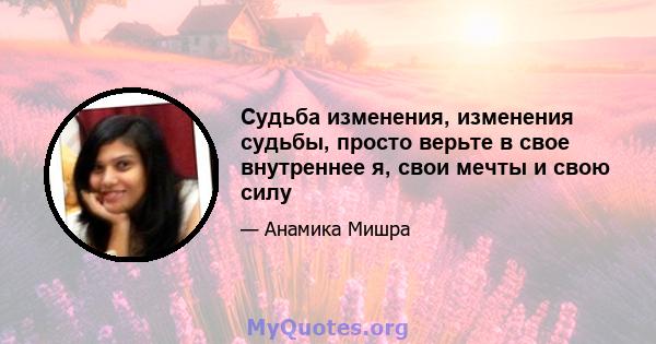 Судьба изменения, изменения судьбы, просто верьте в свое внутреннее я, свои мечты и свою силу