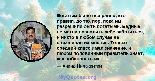 Богатым было все равно, кто правил, до тех пор, пока им разрешили быть богатыми. Бедные не могли позволить себе заботиться, и никто в любом случае не спрашивал их мнение. Только средний класс имел значение, и любой