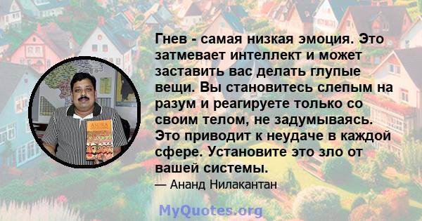 Гнев - самая низкая эмоция. Это затмевает интеллект и может заставить вас делать глупые вещи. Вы становитесь слепым на разум и реагируете только со своим телом, не задумываясь. Это приводит к неудаче в каждой сфере.