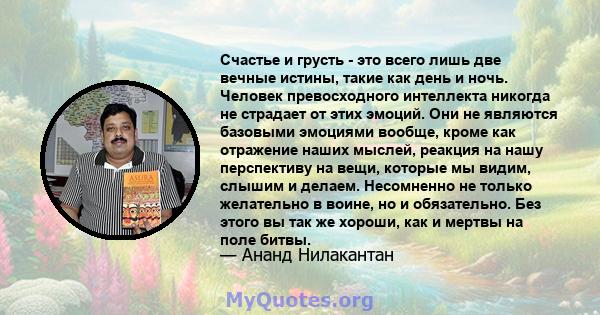 Счастье и грусть - это всего лишь две вечные истины, такие как день и ночь. Человек превосходного интеллекта никогда не страдает от этих эмоций. Они не являются базовыми эмоциями вообще, кроме как отражение наших