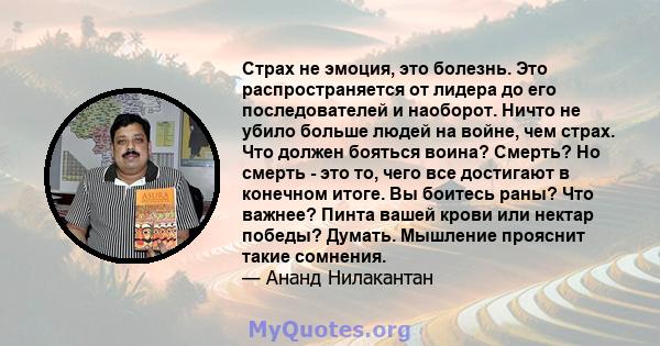 Страх не эмоция, это болезнь. Это распространяется от лидера до его последователей и наоборот. Ничто не убило больше людей на войне, чем страх. Что должен бояться воина? Смерть? Но смерть - это то, чего все достигают в