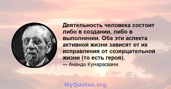 Деятельность человека состоит либо в создании, либо в выполнении. Оба эти аспекта активной жизни зависят от их исправления от созерцательной жизни (то есть героя).