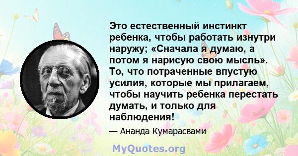 Это естественный инстинкт ребенка, чтобы работать изнутри наружу; «Сначала я думаю, а потом я нарисую свою мысль». То, что потраченные впустую усилия, которые мы прилагаем, чтобы научить ребенка перестать думать, и