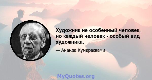 Художник не особенный человек, но каждый человек - особый вид художника.