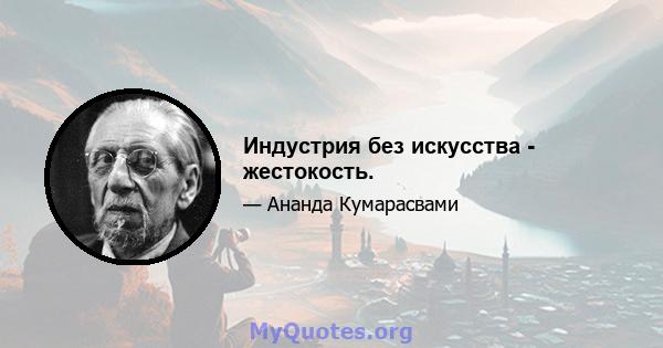 Индустрия без искусства - жестокость.