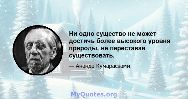 Ни одно существо не может достичь более высокого уровня природы, не переставая существовать.