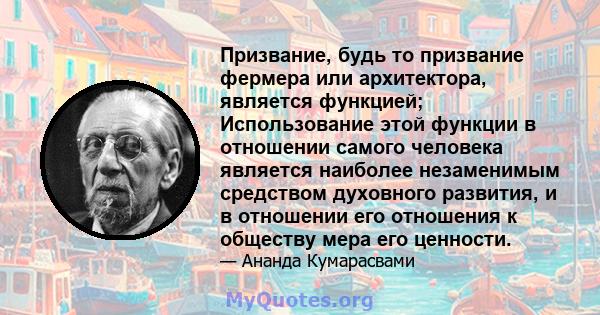 Призвание, будь то призвание фермера или архитектора, является функцией; Использование этой функции в отношении самого человека является наиболее незаменимым средством духовного развития, и в отношении его отношения к