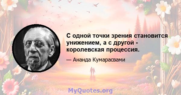 С одной точки зрения становится унижением, а с другой - королевская процессия.