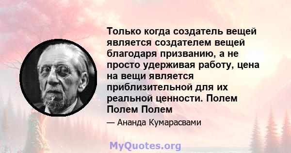 Только когда создатель вещей является создателем вещей благодаря призванию, а не просто удерживая работу, цена на вещи является приблизительной для их реальной ценности. Полем Полем Полем