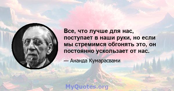 Все, что лучше для нас, поступает в наши руки, но если мы стремимся обгонять это, он постоянно ускользает от нас.