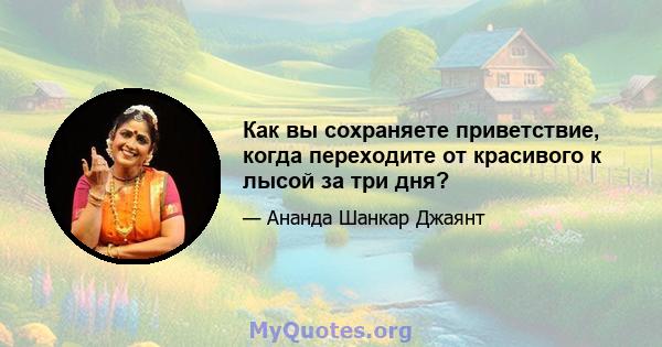 Как вы сохраняете приветствие, когда переходите от красивого к лысой за три дня?