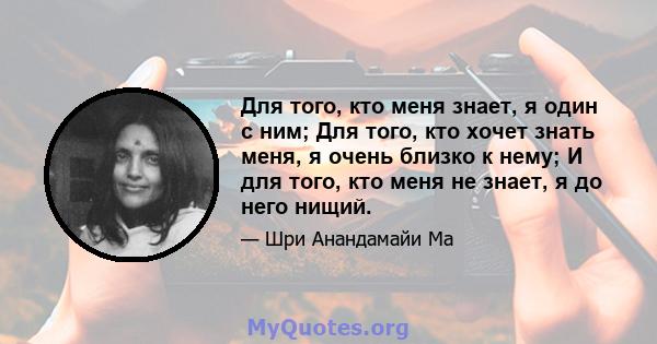 Для того, кто меня знает, я один с ним; Для того, кто хочет знать меня, я очень близко к нему; И для того, кто меня не знает, я до него нищий.