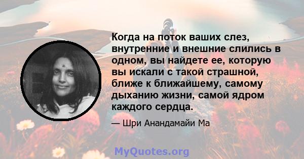 Когда на поток ваших слез, внутренние и внешние слились в одном, вы найдете ее, которую вы искали с такой страшной, ближе к ближайшему, самому дыханию жизни, самой ядром каждого сердца.