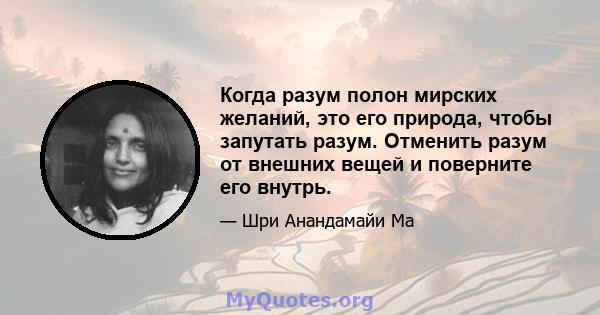 Когда разум полон мирских желаний, это его природа, чтобы запутать разум. Отменить разум от внешних вещей и поверните его внутрь.