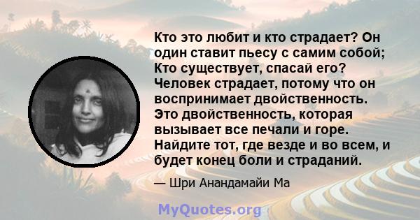 Кто это любит и кто страдает? Он один ставит пьесу с самим собой; Кто существует, спасай его? Человек страдает, потому что он воспринимает двойственность. Это двойственность, которая вызывает все печали и горе. Найдите