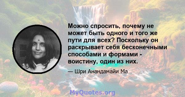 Можно спросить, почему не может быть одного и того же пути для всех? Поскольку он раскрывает себя бесконечными способами и формами - воистину, один из них.