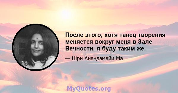 После этого, хотя танец творения меняется вокруг меня в Зале Вечности, я буду таким же.