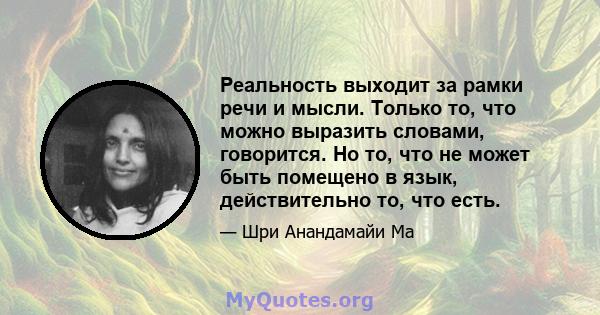 Реальность выходит за рамки речи и мысли. Только то, что можно выразить словами, говорится. Но то, что не может быть помещено в язык, действительно то, что есть.