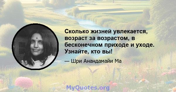 Сколько жизней увлекается, возраст за возрастом, в бесконечном приходе и уходе. Узнайте, кто вы!