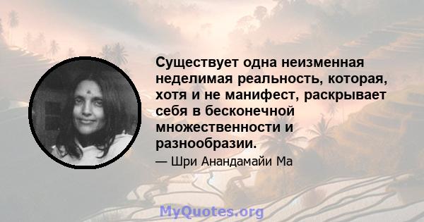 Существует одна неизменная неделимая реальность, которая, хотя и не манифест, раскрывает себя в бесконечной множественности и разнообразии.