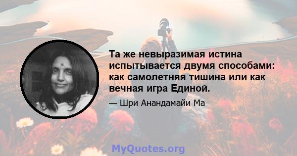 Та же невыразимая истина испытывается двумя способами: как самолетняя тишина или как вечная игра Единой.