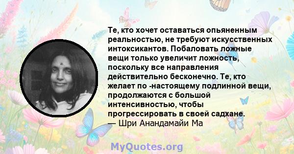 Те, кто хочет оставаться опьяненным реальностью, не требуют искусственных интоксикантов. Побаловать ложные вещи только увеличит ложность, поскольку все направления действительно бесконечно. Те, кто желает по -настоящему 